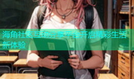 海角社区互动分享平台开启精彩生活新体验
