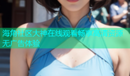 海角社区大神在线观看畅享高清资源无广告体验