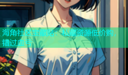 海角社区宝藏贴：私藏资源低价购，错过血亏
