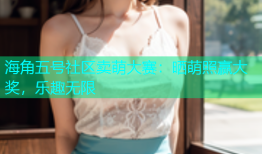 海角五号社区卖萌大赛：晒萌照赢大奖，乐趣无限