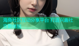 海角社区互动分享平台 打造兴趣社交新体验