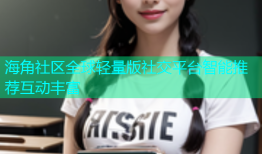 海角社区全球轻量版社交平台智能推荐互动丰富