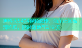 黑科大S404视频疯传，海角社区高清吃瓜，随时随地互动交流