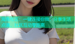 海角社区：一键连接你我，分享生活点滴，社区互动零距离
