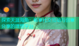 探索天涯海角：畅享社交互动与创意分享的理想平台