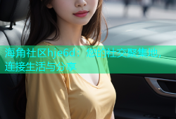 海角社区hje6d：您的社交聚集地，连接生活与分享