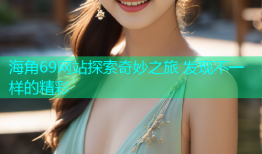 海角69网站探索奇妙之旅 发现不一样的精彩