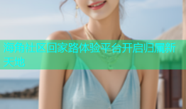 海角社区回家路体验平台开启归属新天地