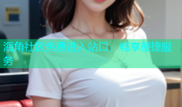 海角社区免费进入站口，畅享便捷服务