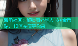 海角社区：解锁海外华人18+金币贴，10倍充值等你来