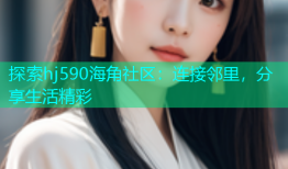 探索hj590海角社区：连接邻里，分享生活精彩