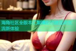 海角社区全版本汇聚精彩内容互动交流新体验