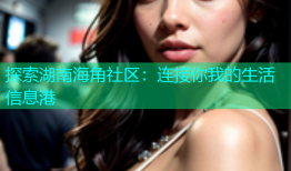 探索湖南海角社区：连接你我的生活信息港