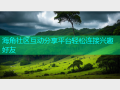 海角社区互动分享平台轻松连接兴趣好友