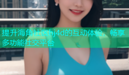 提升海角社区hj4d的互动体验，畅享多功能社交平台