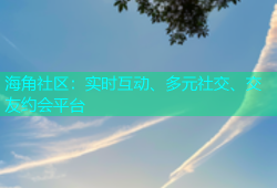 海角社区：实时互动、多元社交、交友约会平台