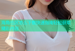 海角社区怎么下载快速指南轻松获取精彩内容