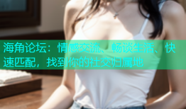 海角论坛：情感交流、畅谈生活、快速匹配，找到你的社交归属地