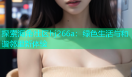 探索海角社区hj266a：绿色生活与和谐邻里新体验