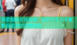 探索海角在线视频：实时交友与丰富影视资源的完美结合
