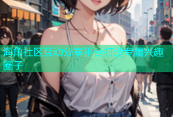 海角社区互动分享平台打造专属兴趣圈子