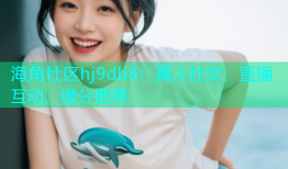 海角社区hj9db8：真人社交、直播互动、缘分推荐