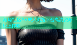 海角社区AV成人浏览平台高清资源极速体验