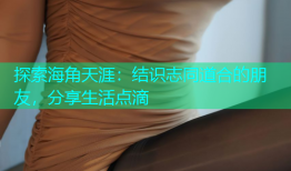 探索海角天涯：结识志同道合的朋友，分享生活点滴