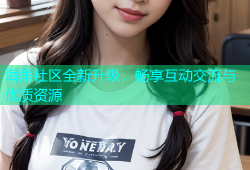 海角社区全新升级，畅享互动交流与优质资源