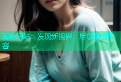 海角网站：发现新视界，尽享精选内容