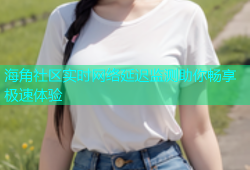 海角社区实时网络延迟监测助你畅享极速体验