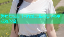 海角社区实时网络延迟监测助你畅享极速体验