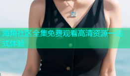 海角社区全集免费观看高清资源一站式体验