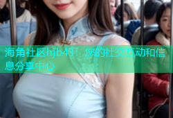 海角社区hjb43：您的社交互动和信息分享中心