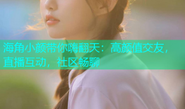 海角小颜带你嗨翻天：高颜值交友，直播互动，社区畅聊