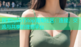 探索hjab15top海角社区：连接、交流与共享的理想平台