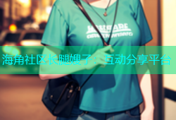 海角社区长腿嫂子：互动分享平台