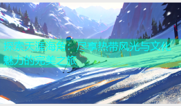 探索天涯海角：尽享热带风光与文化魅力的完美之旅
