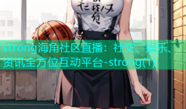 strong海角社区直播：社交、娱乐、资讯全方位互动平台-strong(1)