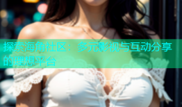 探索海角社区：多元影视与互动分享的理想平台
