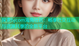 探索hjcom海角社区：畅享社交互动与资源共享的全新平台