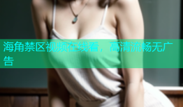 海角禁区视频在线看，高清流畅无广告