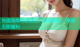 充值海角社区钻石，轻松畅玩，享受无限福利