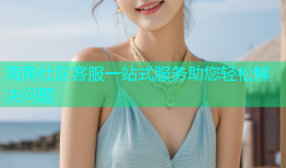 海角社区客服一站式服务助您轻松解决问题
