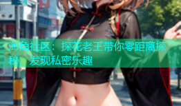 海角社区：探花老王带你零距离探秘，发现私密乐趣