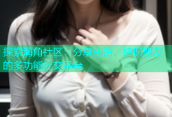 探索海角社区：分享生活、结识朋友的多功能社交平台