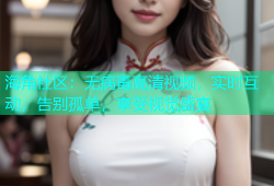 海角社区：无病毒高清视频，实时互动，告别孤单，享受视觉盛宴