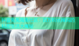 抖音兔兔海角社区：百万粉丝辣妈的私密生活大揭秘