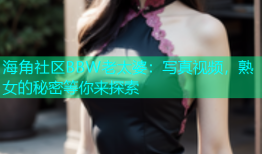 海角社区BBW老太婆：写真视频，熟女的秘密等你来探索