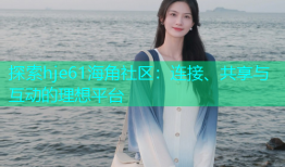探索hje61海角社区：连接、共享与互动的理想平台